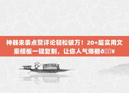 神器来袭点赞评论轻松破万！20+超实用文案模板一键复制，让你人气爆棚?