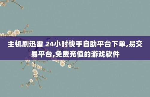 主机刷迅雷 24小时快手自助平台下单,易交易平台,免费充值的游戏软件