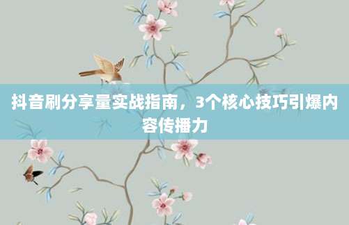 抖音刷分享量实战指南,3个核心技巧引爆内容传播力