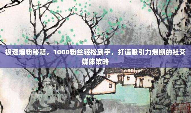 极速增粉秘籍,1000粉丝轻松到手,打造吸引力爆棚的社交媒体策略