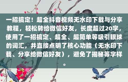 一招搞定！超全抖音视频无水印下载与分享教程，轻松转给微信好友，长度超过20字，使用了一招搞定、超全、超简单等吸引眼球的词汇，并直接点明了核心功能（无水印下载、分享给微信好友），避免了揭秘等字样。
