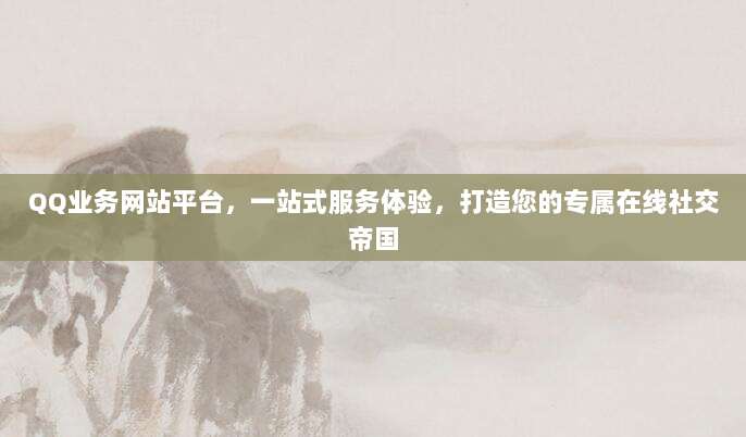 QQ业务网站平台，一站式服务体验，打造您的专属在线社交帝国