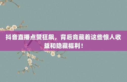 抖音直播点赞狂飙,背后竟藏着这些惊人收益和隐藏福利!