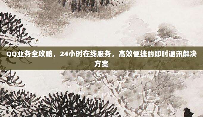 QQ业务全攻略,24小时在线服务,高效便捷的即时通讯解决方案