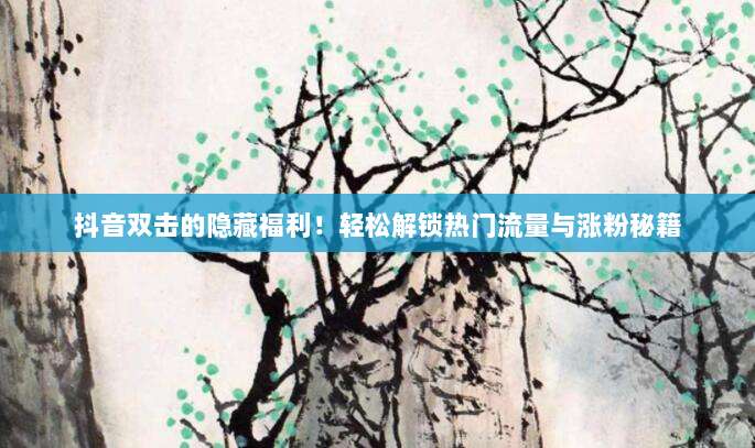 抖音双击的隐藏福利！轻松解锁热门流量与涨粉秘籍