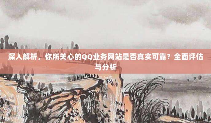 深入解析,你所关心的QQ业务网站是否真实可靠?全面评估与分析