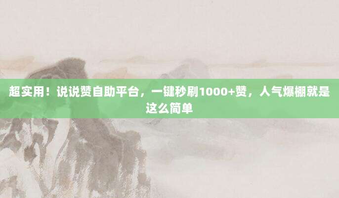 超实用！说说赞自助平台，一键秒刷1000+赞，人气爆棚就是这么简单