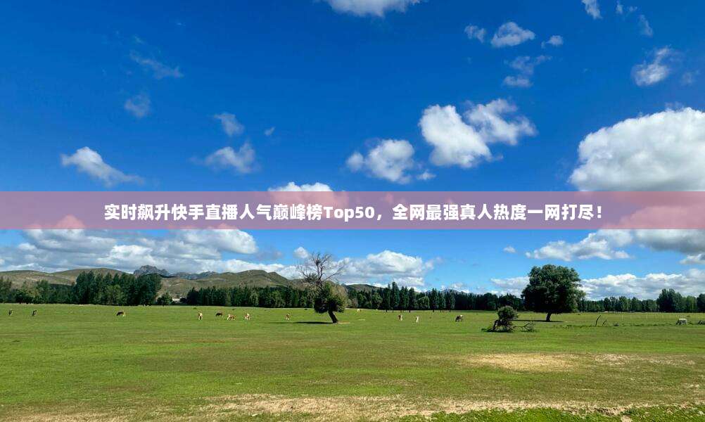 实时飙升快手直播人气巅峰榜Top50,全网最强真人热度一网打尽!