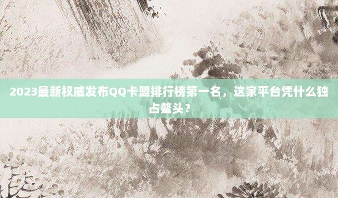 2023最新权威发布QQ卡盟排行榜第一名,这家平台凭什么独占鳌头?