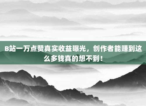 B站一万点赞真实收益曝光,创作者能赚到这么多钱真的想不到!