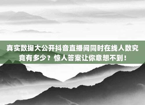 真实数据大公开抖音直播间同时在线人数究竟有多少？惊人答案让你意想不到！
