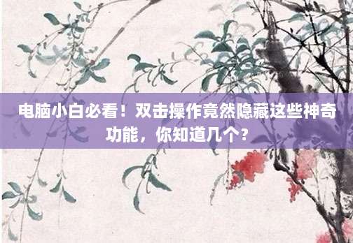 电脑小白必看!双击操作竟然隐藏这些神奇功能,你知道几个?