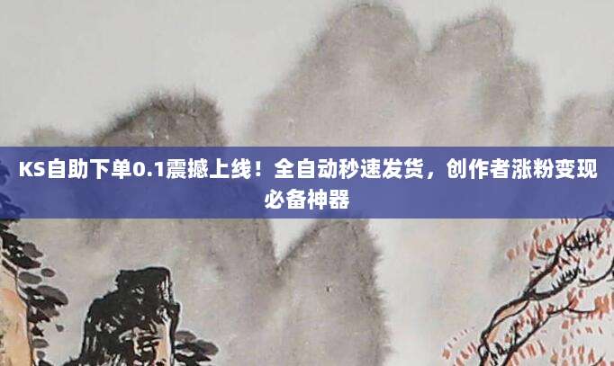 KS自助下单0.1震撼上线！全自动秒速发货，创作者涨粉变现必备神器