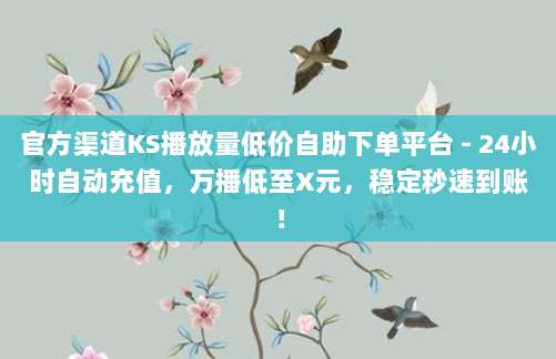 官方渠道KS播放量低价自助下单平台 - 24小时自动充值，万播低至X元，稳定秒速到账！