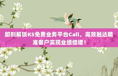 即刻解锁KS免费业务平台Call,高效触达精准客户实现业绩倍增!