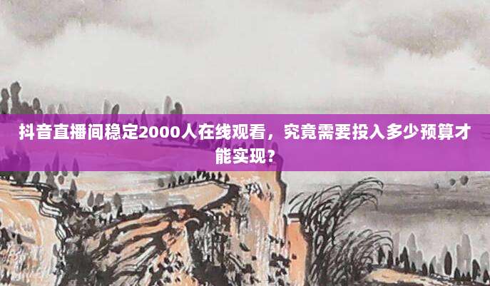抖音直播间稳定2000人在线观看，究竟需要投入多少预算才能实现？