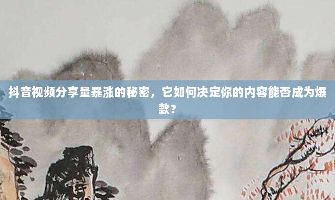 抖音视频分享量暴涨的秘密，它如何决定你的内容能否成为爆款？