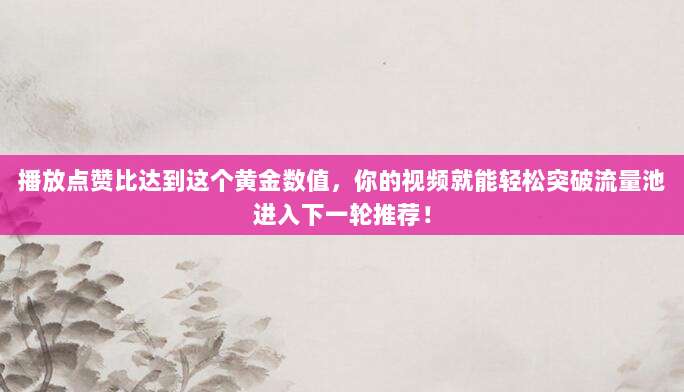 播放点赞比达到这个黄金数值,你的视频就能轻松突破流量池进入下一轮推荐!