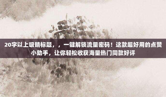20字以上吸睛标题,,一键解锁流量密码!这款超好用的点赞小助手,让你轻松收获海量热门同款好评