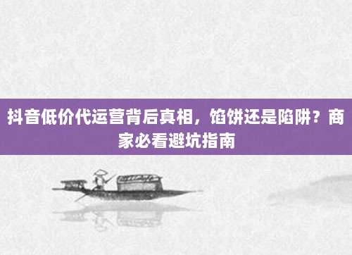 抖音低价代运营背后真相，馅饼还是陷阱？商家必看避坑指南
