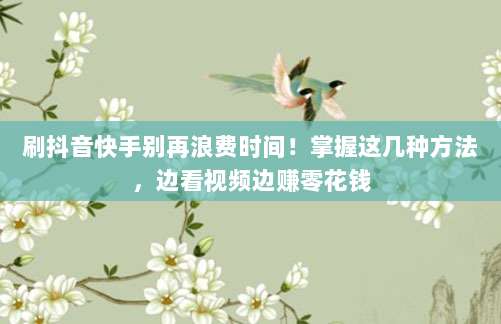 刷抖音快手别再浪费时间!掌握这几种方法,边看视频边赚零花钱