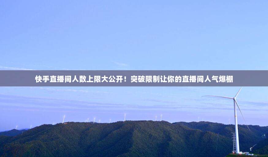 快手直播间人数上限大公开!突破限制让你的直播间人气爆棚