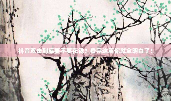 抖音双击到底要不要花钱?看完这篇你就全明白了!