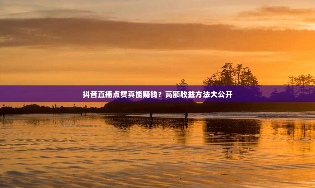 抖音直播点赞真能赚钱?高额收益方法大公开