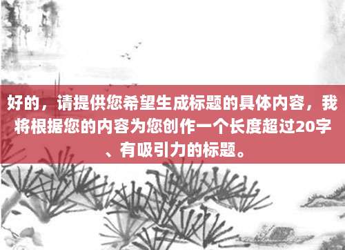 好的,请提供您希望生成标题的具体内容,我将根据您的内容为您创作一个长度超过20字、有吸引力的标题。