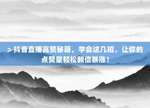 > 抖音直播高赞秘籍，学会这几招，让你的点赞量轻松翻倍暴涨！