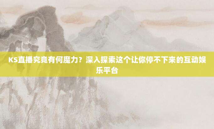 KS直播究竟有何魔力？深入探索这个让你停不下来的互动娱乐平台