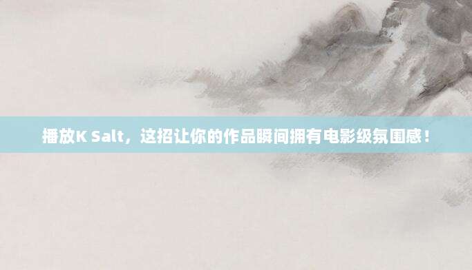 播放K Salt,这招让你的作品瞬间拥有电影级氛围感!