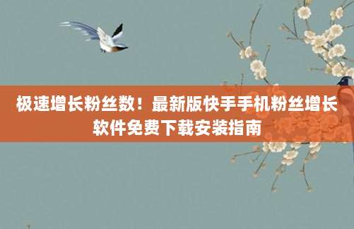 极速增长粉丝数！最新版快手手机粉丝增长软件免费下载安装指南