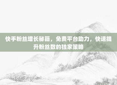 快手粉丝增长秘籍，免费平台助力，快速提升粉丝数的独家策略