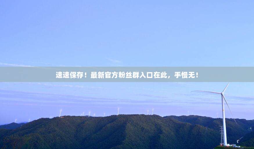 速速保存！最新官方粉丝群入口在此，手慢无！