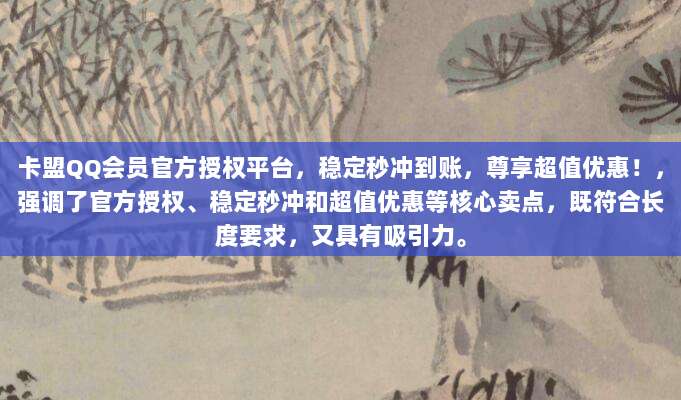 卡盟QQ会员官方授权平台,稳定秒冲到账,尊享超值优惠!,强调了官方授权、稳定秒冲和超值优惠等核心卖点,既符合长度要求,又具有吸引力。