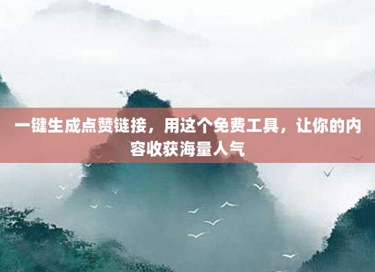 一键生成点赞链接，用这个免费工具，让你的内容收获海量人气