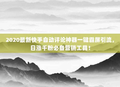 2020最新快手自动评论神器一键霸屏引流，日涨千粉必备营销工具！