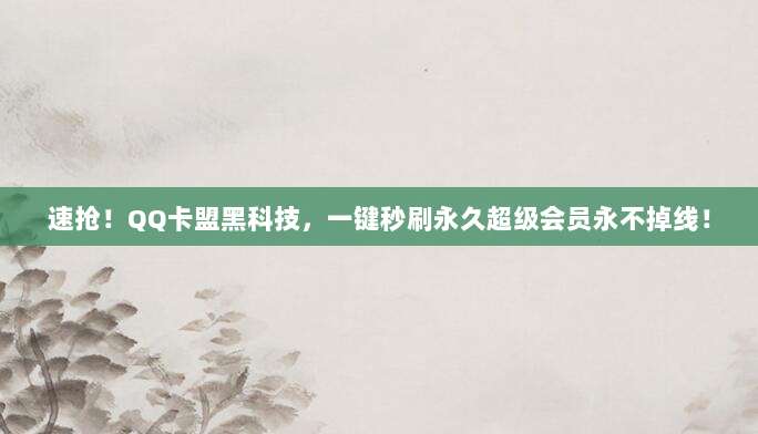 速抢!QQ卡盟黑科技,一键秒刷永久超级会员永不掉线!