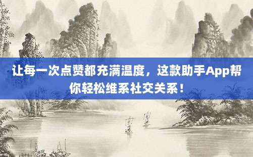 让每一次点赞都充满温度，这款助手App帮你轻松维系社交关系！