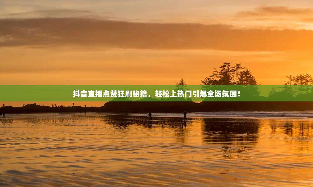 抖音直播点赞狂刷秘籍，轻松上热门引爆全场氛围！