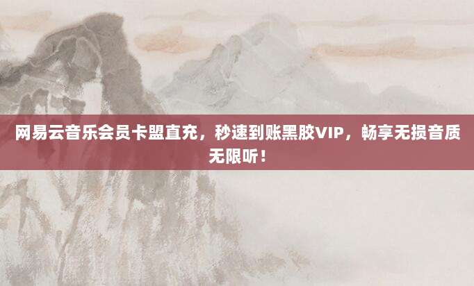 网易云音乐会员卡盟直充，秒速到账黑胶VIP，畅享无损音质无限听！