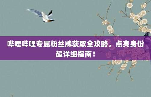 哔哩哔哩专属粉丝牌获取全攻略，点亮身份超详细指南！