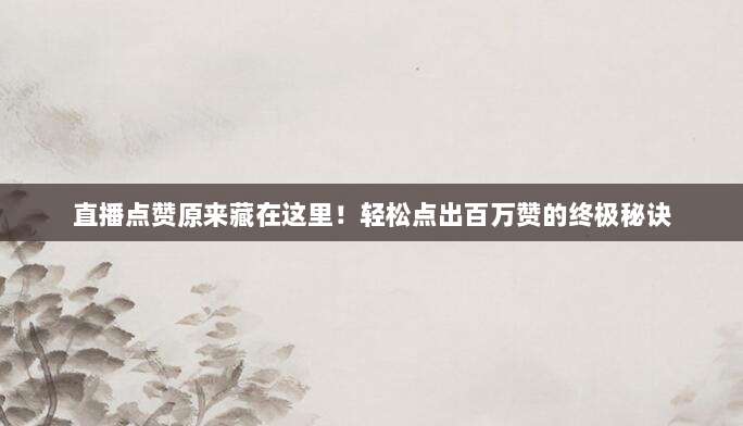 直播点赞原来藏在这里！轻松点出百万赞的终极秘诀