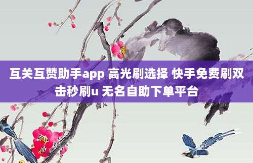 互关互赞助手app 高光刷选择 快手免费刷双击秒刷u 无名自助下单平台
