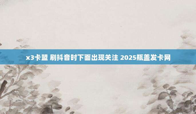 x3卡盟 刷抖音时下面出现关注 2025瓶盖发卡网