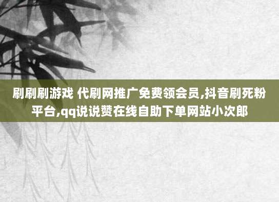 刷刷刷游戏 代刷网推广免费领会员,抖音刷死粉平台,qq说说赞在线自助下单网站小次郎
