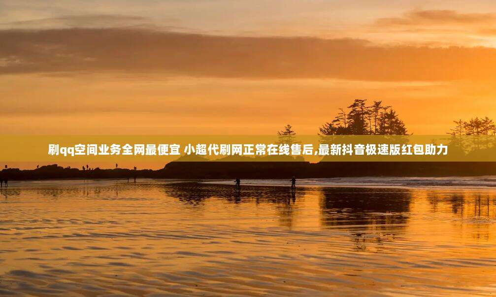 刷qq空间业务全网最便宜 小超代刷网正常在线售后,最新抖音极速版红包助力