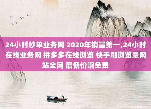 24小时秒单业务网 2020年销量第一,24小时在线业务网 拼多多在线浏览 快手刷浏览量网站全网 最低价啊免费