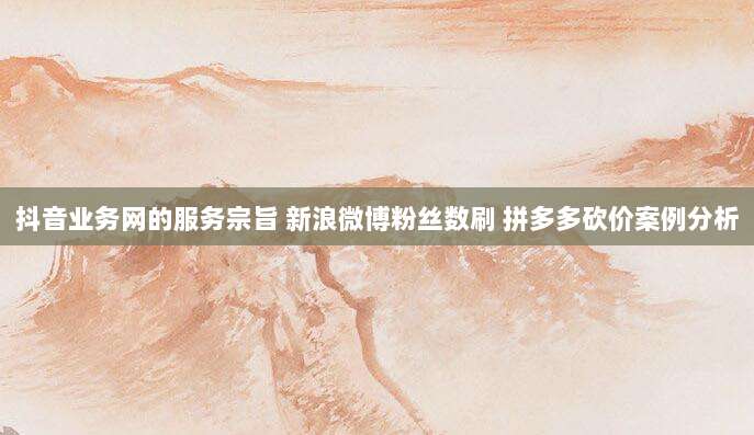 抖音业务网的服务宗旨 新浪微博粉丝数刷 拼多多砍价案例分析